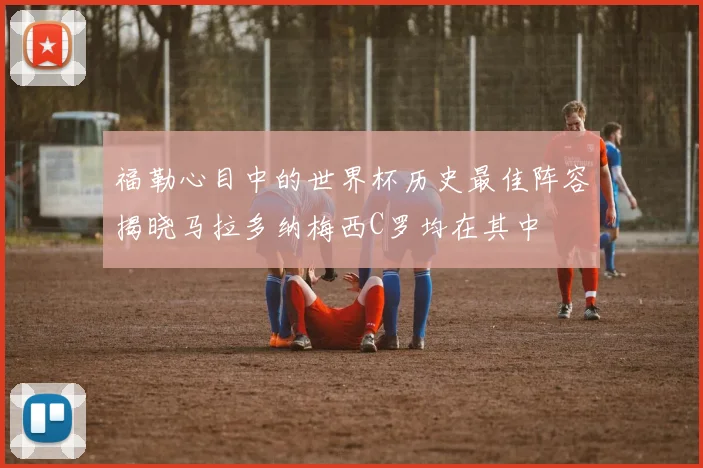 福勒心目中的世界杯历史最佳阵容揭晓马拉多纳梅西C罗均在其中