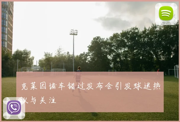 克莱因堵车错过发布会引发球迷热议与关注
