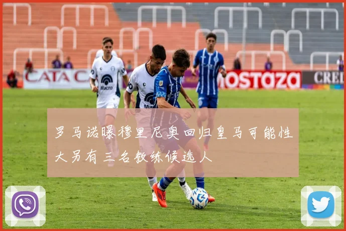 罗马诺曝穆里尼奥回归皇马可能性大另有三名教练候选人