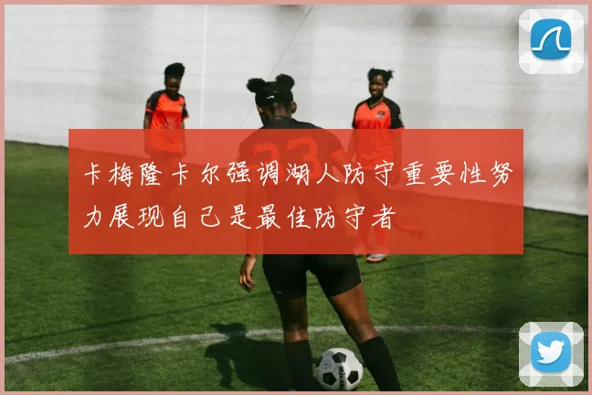 卡梅隆卡尔强调湖人防守重要性努力展现自己是最佳防守者