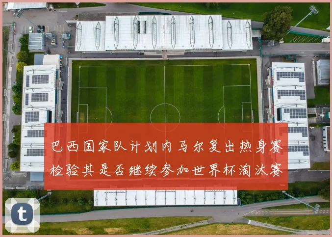 巴西国家队计划内马尔复出热身赛检验其是否继续参加世界杯淘汰赛