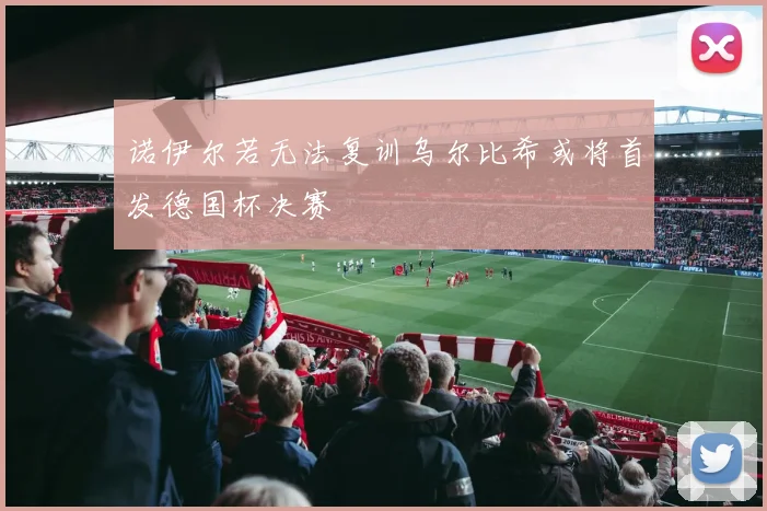诺伊尔若无法复训乌尔比希或将首发德国杯决赛
