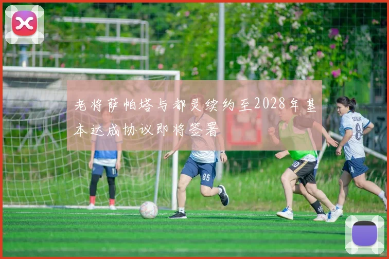 老将萨帕塔与都灵续约至2028年基本达成协议即将签署