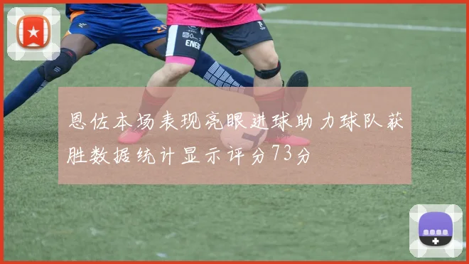 恩佐本场表现亮眼进球助力球队获胜数据统计显示评分73分