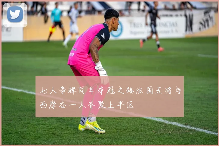 七人争辉同年夺冠之路法国五将与西摩各一人齐聚上半区