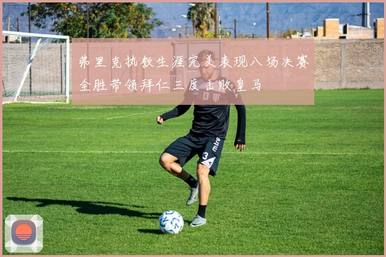 弗里克执教生涯完美表现八场决赛全胜带领拜仁三度击败皇马
