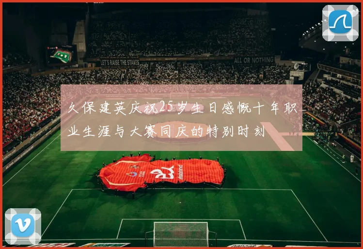 久保建英庆祝25岁生日感慨十年职业生涯与大赛同庆的特别时刻