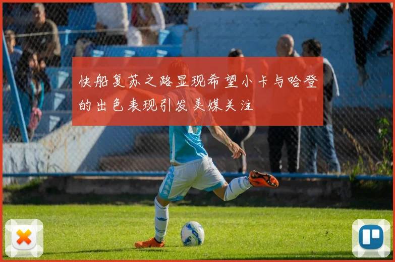 快船复苏之路显现希望小卡与哈登的出色表现引发美媒关注