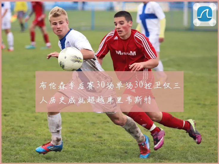 布伦森季后赛30场单场30控卫仅三人历史成就超越库里韦斯特