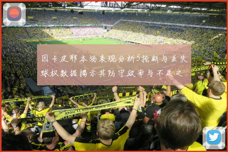 因卡皮耶本场表现分析5抢断与丢失球权数据揭示其防守效率与不足之处