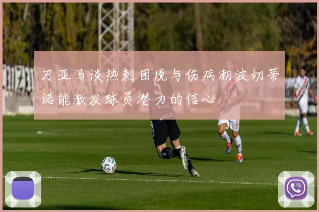万亚马谈热刺困境与伤病潮波切蒂诺能激发球员潜力的信心