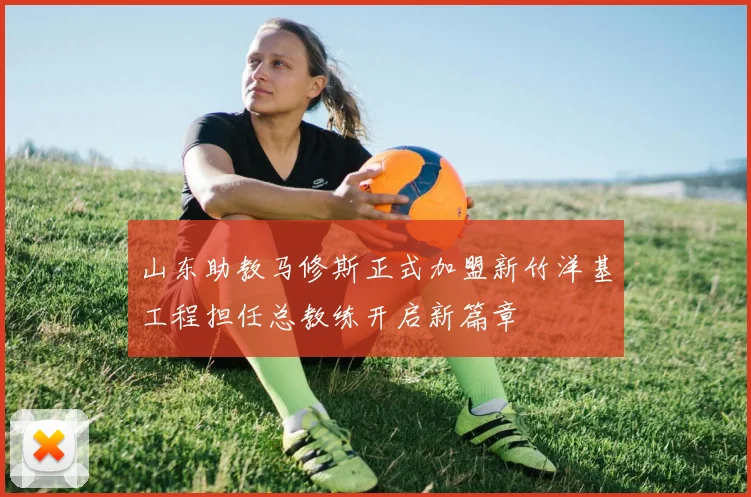 山东助教马修斯正式加盟新竹洋基工程担任总教练开启新篇章