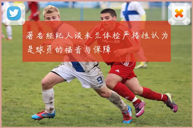 著名经纪人谈米兰体检严格性认为是球员的福音与保障