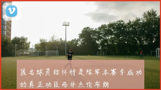 匿名球员称怀特是绿军本赛季成功的真正功臣而非杰伦布朗