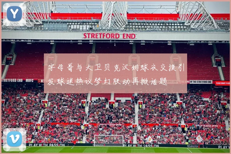 字母哥与大卫贝克汉姆球衣交换引发球迷热议梦幻联动再掀话题
