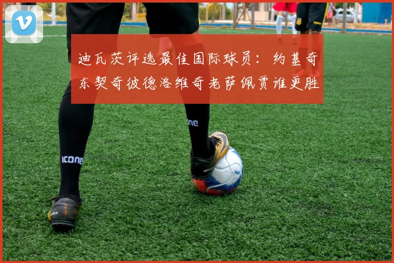 迪瓦茨评选最佳国际球员：约基奇东契奇彼德洛维奇老萨佩贾谁更胜一筹