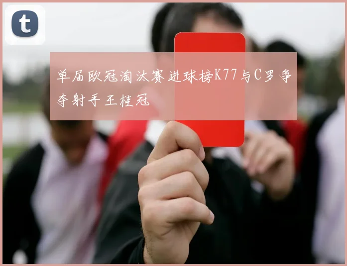 单届欧冠淘汰赛进球榜K77与C罗争夺射手王桂冠