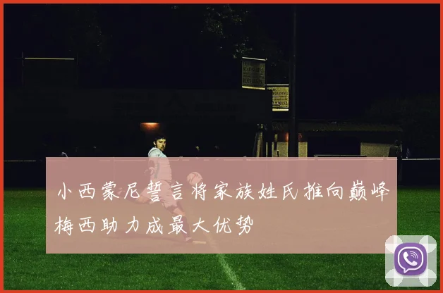 小西蒙尼誓言将家族姓氏推向巅峰梅西助力成最大优势