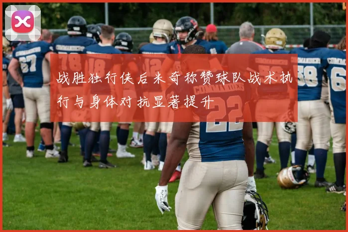 战胜独行侠后米奇称赞球队战术执行与身体对抗显著提升