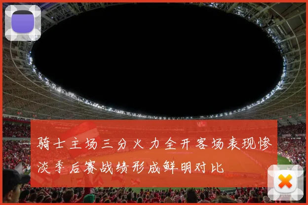 骑士主场三分火力全开客场表现惨淡季后赛战绩形成鲜明对比