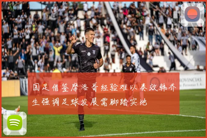 国足借鉴摩洛哥经验难以奏效韩乔生强调足球发展需脚踏实地