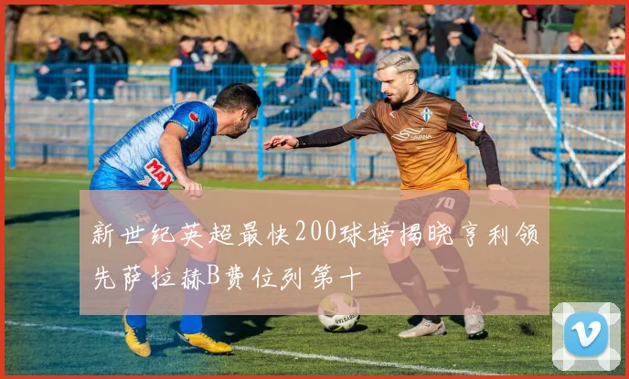 新世纪英超最快200球榜揭晓亨利领先萨拉赫B费位列第十