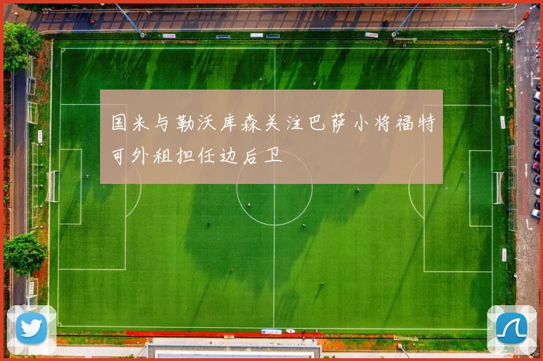 国米与勒沃库森关注巴萨小将福特可外租担任边后卫