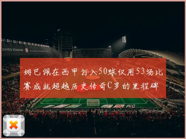 姆巴佩在西甲打入50球仅用53场比赛成就超越历史传奇C罗的里程碑