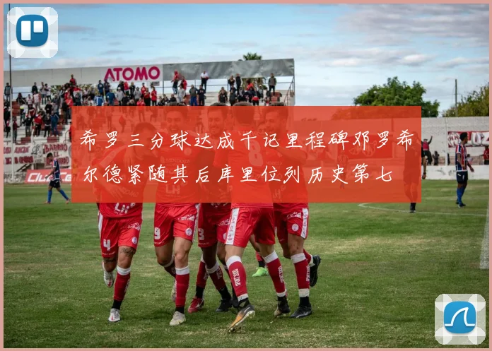 希罗三分球达成千记里程碑邓罗希尔德紧随其后库里位列历史第七