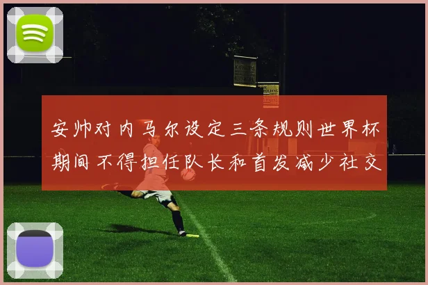 安帅对内马尔设定三条规则世界杯期间不得担任队长和首发减少社交媒体使用