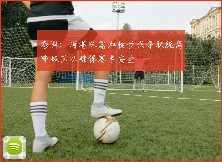 澎湃：海港队需加快步伐争取脱离降级区以确保赛季安全