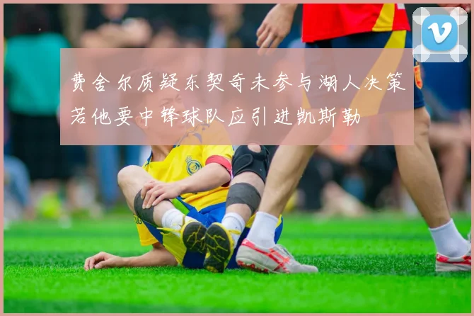 费舍尔质疑东契奇未参与湖人决策若他要中锋球队应引进凯斯勒