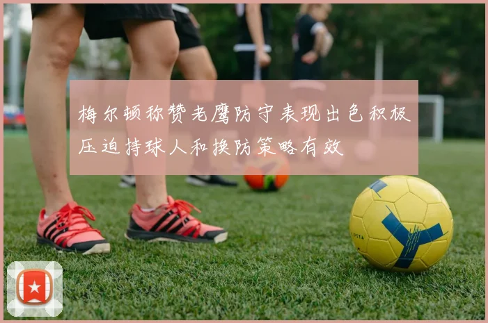 梅尔顿称赞老鹰防守表现出色积极压迫持球人和换防策略有效