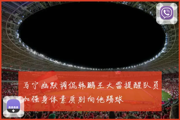 马宁幽默调侃韩鹏王大雷提醒队员加强身体素质别向他踢球