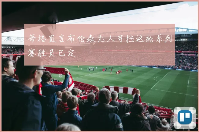 蒂格直言布伦森无人可挡这轮系列赛胜负已定