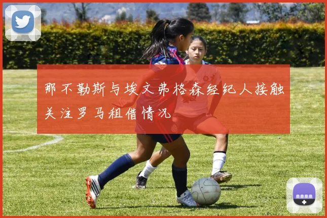 那不勒斯与埃文弗格森经纪人接触关注罗马租借情况