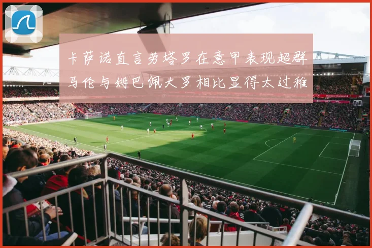 卡萨诺直言劳塔罗在意甲表现超群马伦与姆巴佩大罗相比显得太过稚嫩