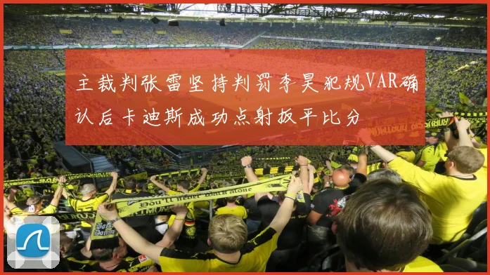 主裁判张雷坚持判罚李昊犯规VAR确认后卡迪斯成功点射扳平比分